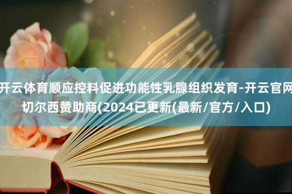 开云体育顺应控料促进功能性乳腺组织发育-开云官网切尔西赞助商(2024已更新(最新/官方/入口)