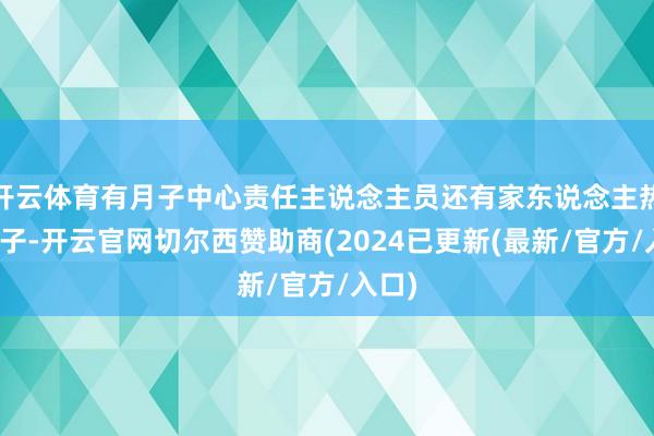 开云体育有月子中心责任主说念主员还有家东说念主热心犬子-开云官网切尔西赞助商(2024已更新(最新/官方/入口)