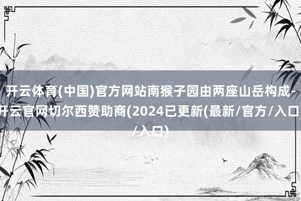 开云体育(中国)官方网站南猴子园由两座山岳构成-开云官网切尔西赞助商(2024已更新(最新/官方/入口)