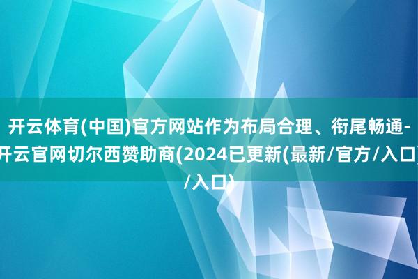 开云体育(中国)官方网站作为布局合理、衔尾畅通-开云官网切尔西赞助商(2024已更新(最新/官方/入口)
