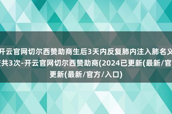 开云官网切尔西赞助商生后3天内反复肺内注入肺名义活性物资共3次-开云官网切尔西赞助商(2024已更新(最新/官方/入口)