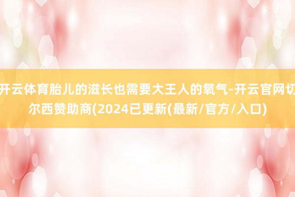 开云体育胎儿的滋长也需要大王人的氧气-开云官网切尔西赞助商(2024已更新(最新/官方/入口)