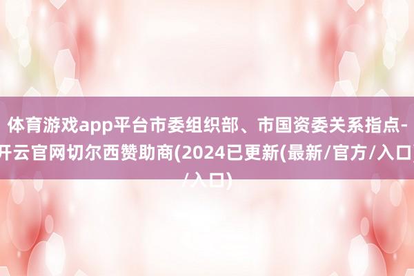 体育游戏app平台市委组织部、市国资委关系指点-开云官网切尔西赞助商(2024已更新(最新/官方/入口)