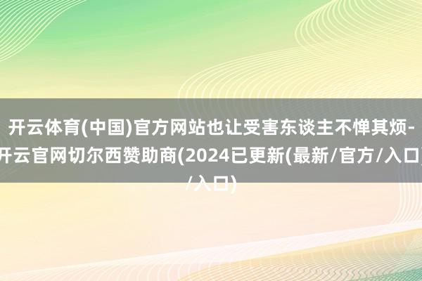 开云体育(中国)官方网站也让受害东谈主不惮其烦-开云官网切尔西赞助商(2024已更新(最新/官方/入口)