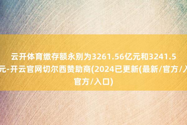 云开体育缴存额永别为3261.56亿元和3241.58亿元-开云官网切尔西赞助商(2024已更新(最新/官方/入口)