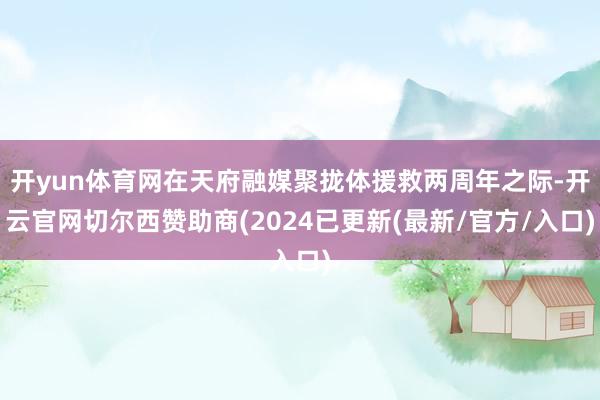 开yun体育网在天府融媒聚拢体援救两周年之际-开云官网切尔西赞助商(2024已更新(最新/官方/入口)