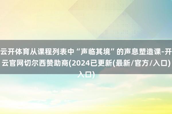 云开体育从课程列表中“声临其境”的声息塑造课-开云官网切尔西赞助商(2024已更新(最新/官方/入口)