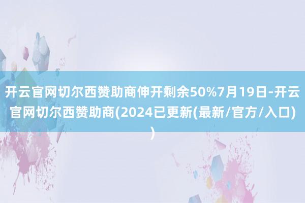 开云官网切尔西赞助商伸开剩余50%7月19日-开云官网切尔西赞助商(2024已更新(最新/官方/入口)