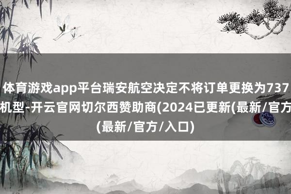 体育游戏app平台瑞安航空决定不将订单更换为737MAX8机型-开云官网切尔西赞助商(2024已更新(最新/官方/入口)