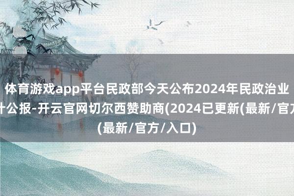 体育游戏app平台民政部今天公布2024年民政治业发展统计公报-开云官网切尔西赞助商(2024已更新(最新/官方/入口)