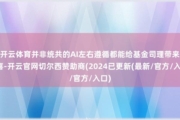 开云体育并非统共的AI左右遵循都能给基金司理带来惊喜-开云官网切尔西赞助商(2024已更新(最新/官方/入口)