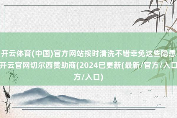 开云体育(中国)官方网站按时清洗不错幸免这些隐患-开云官网切尔西赞助商(2024已更新(最新/官方/入口)