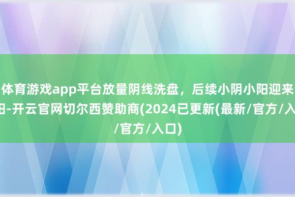 体育游戏app平台放量阴线洗盘，后续小阴小阳迎来大阳-开云官网切尔西赞助商(2024已更新(最新/官方/入口)