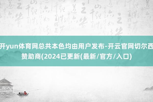 开yun体育网总共本色均由用户发布-开云官网切尔西赞助商(2024已更新(最新/官方/入口)