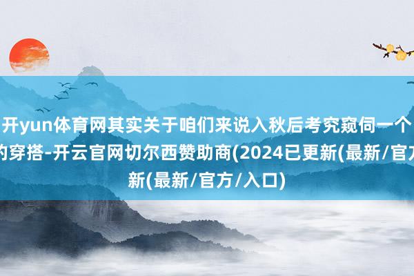 开yun体育网其实关于咱们来说入秋后考究窥伺一个东谈主的穿搭-开云官网切尔西赞助商(2024已更新(最新/官方/入口)