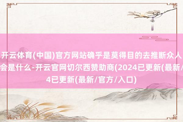 开云体育(中国)官方网站确乎是莫得目的去推断众人下一个喜好会是什么-开云官网切尔西赞助商(2024已更新(最新/官方/入口)