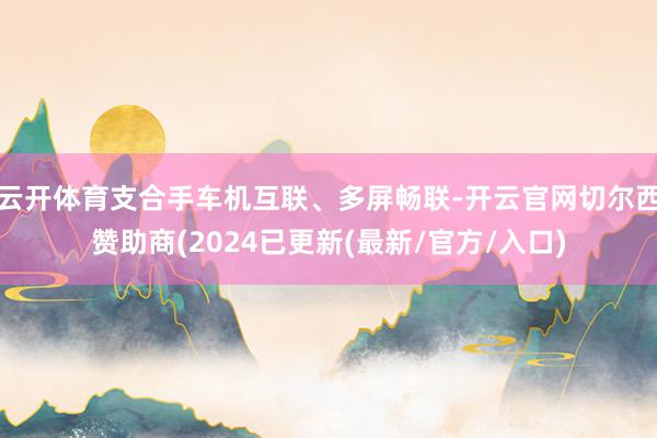 云开体育支合手车机互联、多屏畅联-开云官网切尔西赞助商(2024已更新(最新/官方/入口)