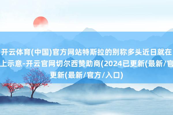开云体育(中国)官方网站特斯拉的别称多头近日就在外交媒体上示意-开云官网切尔西赞助商(2024已更新(最新/官方/入口)