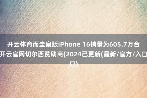 开云体育而圭臬版iPhone 16销量为605.7万台-开云官网切尔西赞助商(2024已更新(最新/官方/入口)