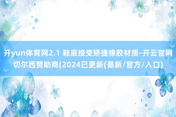开yun体育网2.1 鞋底接受矫捷橡胶材质-开云官网切尔西赞助商(2024已更新(最新/官方/入口)