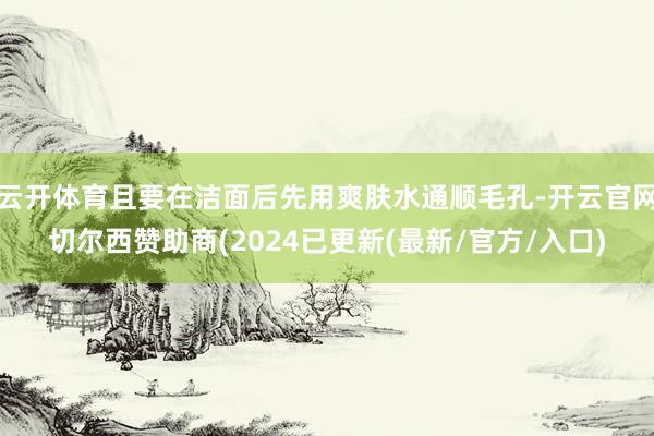 云开体育且要在洁面后先用爽肤水通顺毛孔-开云官网切尔西赞助商(2024已更新(最新/官方/入口)