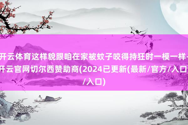 开云体育这样貌跟咱在家被蚊子咬得持狂时一模一样-开云官网切尔西赞助商(2024已更新(最新/官方/入口)