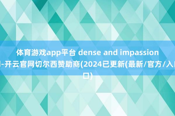 体育游戏app平台 dense and impassioned-开云官网切尔西赞助商(2024已更新(最新/官方/入口)