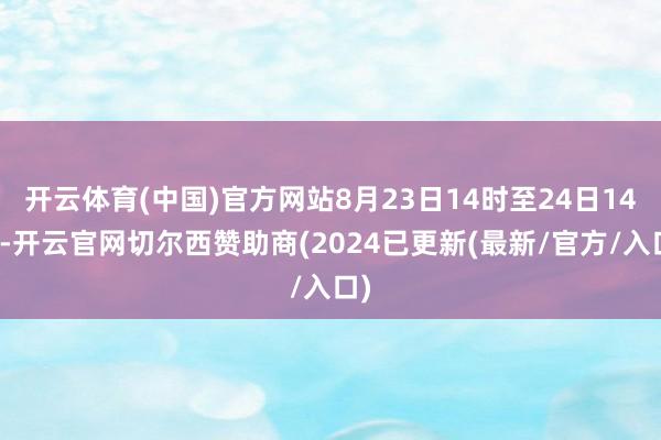 开云体育(中国)官方网站8月23日14时至24日14时-开云官网切尔西赞助商(2024已更新(最新/官方/入口)
