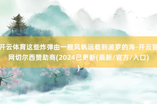 开云体育这些炸弹由一艘风帆运载到波罗的海-开云官网切尔西赞助商(2024已更新(最新/官方/入口)