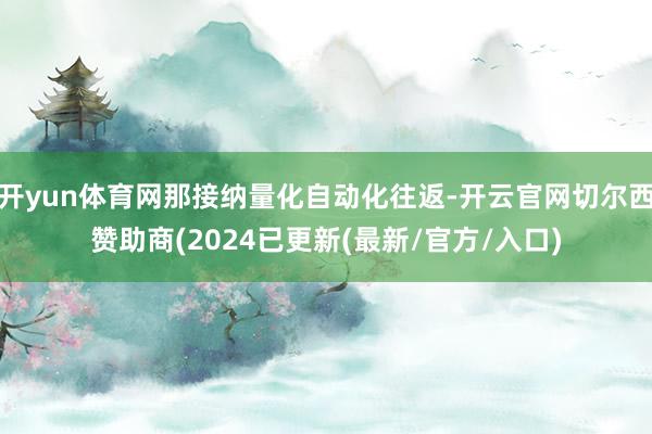 开yun体育网那接纳量化自动化往返-开云官网切尔西赞助商(2024已更新(最新/官方/入口)