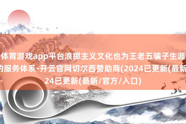 体育游戏app平台浪掷主义文化也为王老五骗子生涯提供了完善的服务体系-开云官网切尔西赞助商(2024已更新(最新/官方/入口)