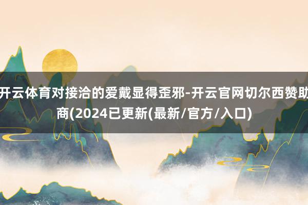 开云体育对接洽的爱戴显得歪邪-开云官网切尔西赞助商(2024已更新(最新/官方/入口)