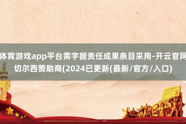 体育游戏app平台需字据责任成果条目采用-开云官网切尔西赞助商(2024已更新(最新/官方/入口)