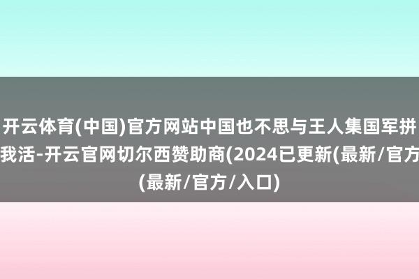 开云体育(中国)官方网站中国也不思与王人集国军拼得你死我活-开云官网切尔西赞助商(2024已更新(最新/官方/入口)