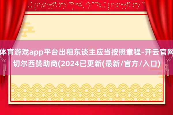 体育游戏app平台出租东谈主应当按照章程-开云官网切尔西赞助商(2024已更新(最新/官方/入口)