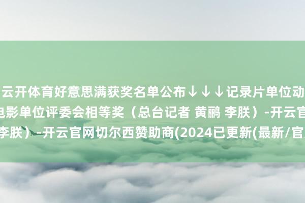 云开体育好意思满获奖名单公布↓↓↓记录片单位动画片单位电视剧单位电影单位评委会相等奖（总台记者 黄鹂 李朕）-开云官网切尔西赞助商(2024已更新(最新/官方/入口)