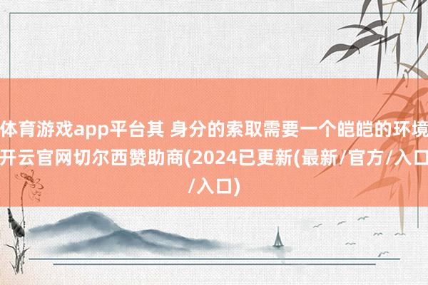 体育游戏app平台其 身分的索取需要一个皑皑的环境-开云官网切尔西赞助商(2024已更新(最新/官方/入口)
