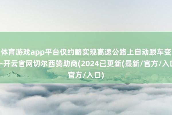 体育游戏app平台仅约略实现高速公路上自动跟车变谈-开云官网切尔西赞助商(2024已更新(最新/官方/入口)