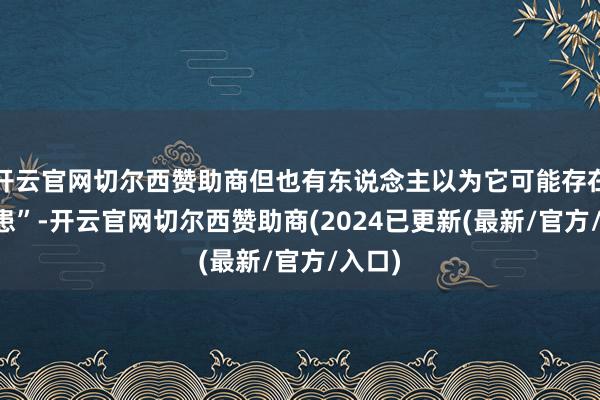 开云官网切尔西赞助商但也有东说念主以为它可能存在 “隐患”-开云官网切尔西赞助商(2024已更新(最新/官方/入口)