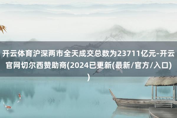 开云体育沪深两市全天成交总数为23711亿元-开云官网切尔西赞助商(2024已更新(最新/官方/入口)