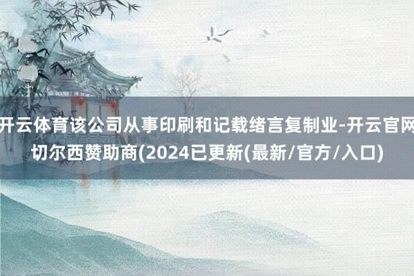 开云体育该公司从事印刷和记载绪言复制业-开云官网切尔西赞助商(2024已更新(最新/官方/入口)