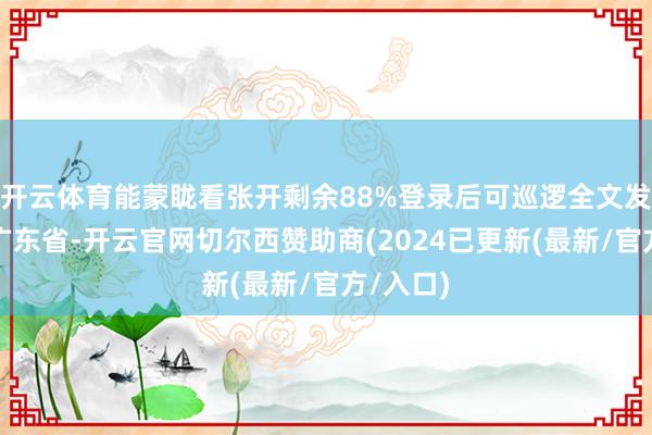 开云体育能蒙眬看张开剩余88%登录后可巡逻全文发布于：广东省-开云官网切尔西赞助商(2024已更新(最新/官方/入口)