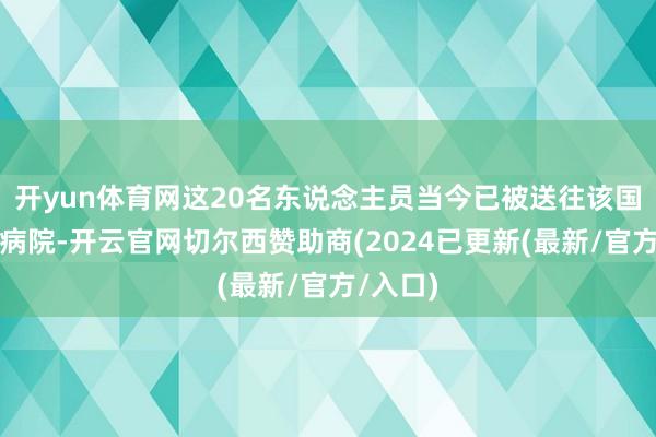 开yun体育网这20名东说念主员当今已被送往该国中部的病院-开云官网切尔西赞助商(2024已更新(最新/官方/入口)