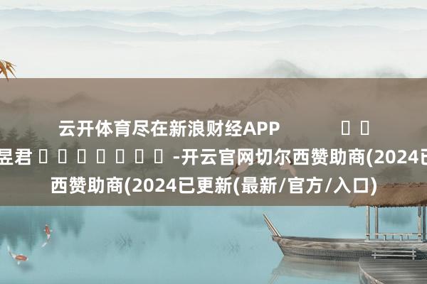 云开体育尽在新浪财经APP            						包袱裁剪：卢昱君 							-开云官网切尔西赞助商(2024已更新(最新/官方/入口)