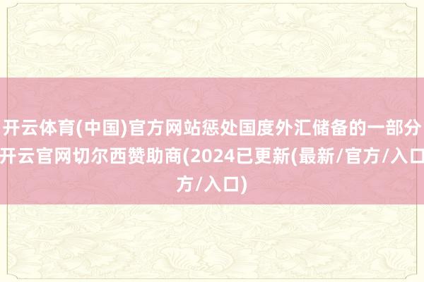 开云体育(中国)官方网站惩处国度外汇储备的一部分-开云官网切尔西赞助商(2024已更新(最新/官方/入口)