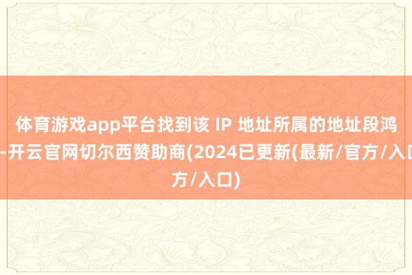 体育游戏app平台找到该 IP 地址所属的地址段鸿沟-开云官网切尔西赞助商(2024已更新(最新/官方/入口)