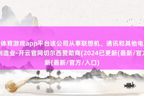 体育游戏app平台该公司从事联想机、通讯和其他电子建树制造业-开云官网切尔西赞助商(2024已更新(最新/官方/入口)