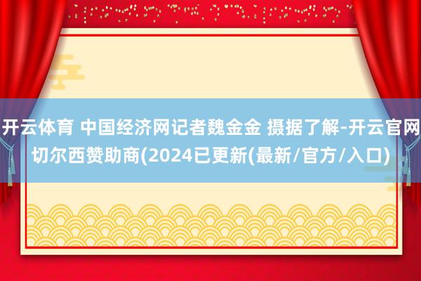 开云体育 中国经济网记者魏金金 摄据了解-开云官网切尔西赞助商(2024已更新(最新/官方/入口)