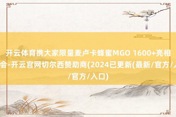 开云体育携大家限量麦卢卡蜂蜜MGO 1600+亮相进博会-开云官网切尔西赞助商(2024已更新(最新/官方/入口)