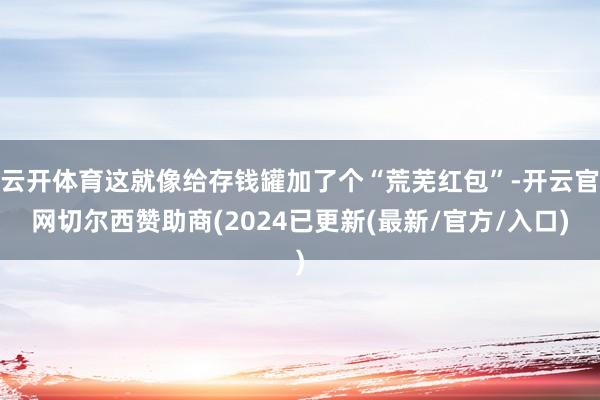 云开体育这就像给存钱罐加了个“荒芜红包”-开云官网切尔西赞助商(2024已更新(最新/官方/入口)